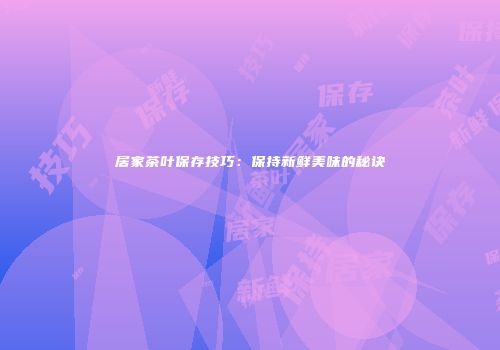 居家茶叶保存技巧：保持新鲜美味的秘诀