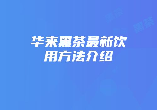 华来黑茶最新饮用方法介绍
