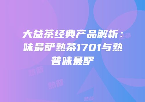 大益茶经典产品解析：味最酽熟茶1701与熟普味最酽