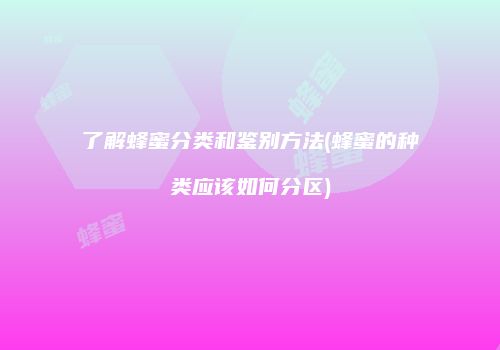 了解蜂蜜分类和鉴别方法(蜂蜜的种类应该如何分区)