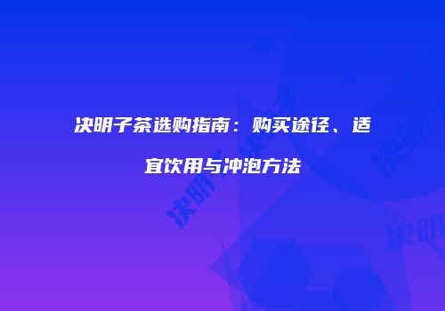 决明子茶选购指南：购买途径、适宜饮用与冲泡方法