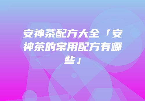 安神茶配方大全「安神茶的常用配方有哪些」