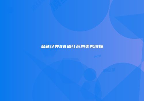 品味经典58滇红茶的美妙滋味