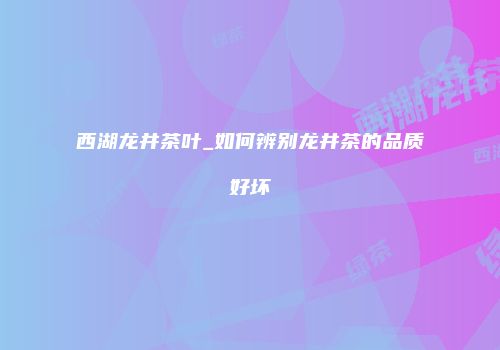 西湖龙井茶叶_如何辨别龙井茶的品质好坏
