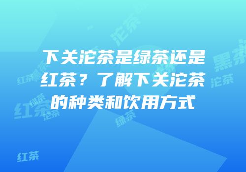 下关沱茶是绿茶还是红茶？了解下关沱茶的种类和饮用方式