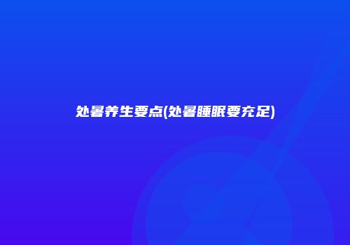 处暑养生要点(处暑睡眠要充足)