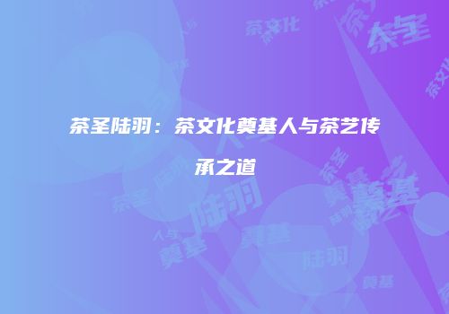 茶圣陆羽：茶文化奠基人与茶艺传承之道