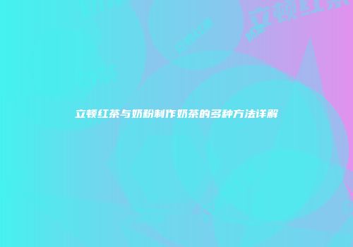立顿红茶与奶粉制作奶茶的多种方法详解