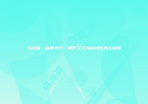 乌龙茶：品种特性、制作工艺与种植技术全解析