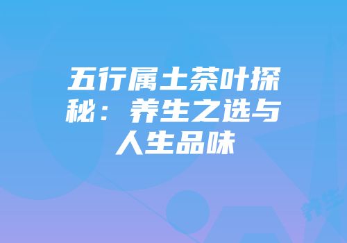 五行属土茶叶探秘：养生之选与人生品味