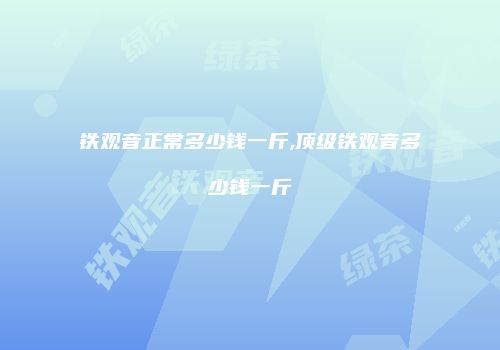 铁观音正常多少钱一斤,顶级铁观音多少钱一斤