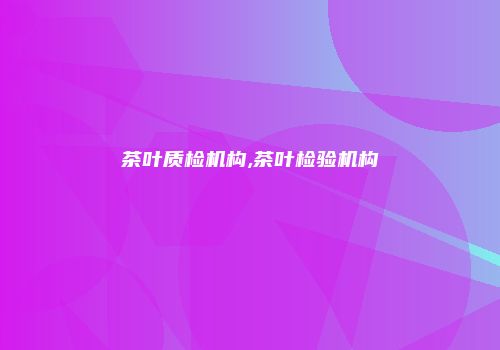 茶叶质检机构,茶叶检验机构