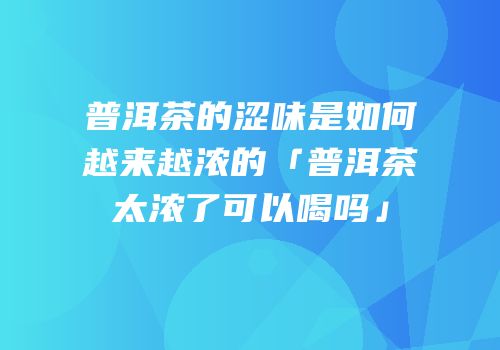 普洱茶的涩味是如何越来越浓的「普洱茶太浓了可以喝吗」