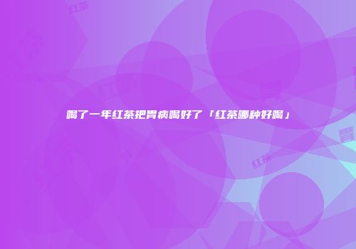 喝了一年红茶把胃病喝好了「红茶哪种好喝」