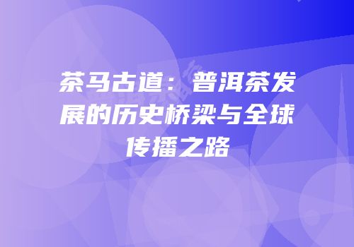 茶马古道：普洱茶发展的历史桥梁与全球传播之路
