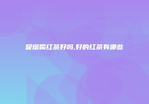 吸烟喝红茶好吗,好的红茶有哪些