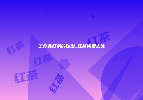 怎样品红茶的味道_红茶撒着去味