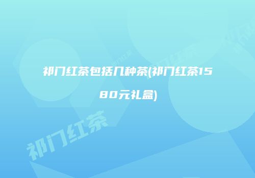 祁门红茶包括几种茶(祁门红茶1580元礼盒)