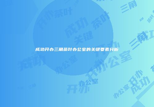 成功开办三角茶叶办公室的关键要素分析
