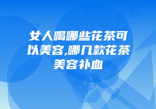女人喝哪些花茶可以美容,哪几款花茶美容补血