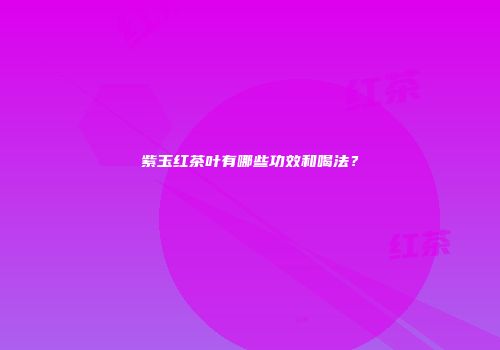 紫玉红茶叶有哪些功效和喝法？