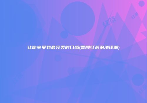 让你享受到最完美的口感(香醇红茶泡法详解)