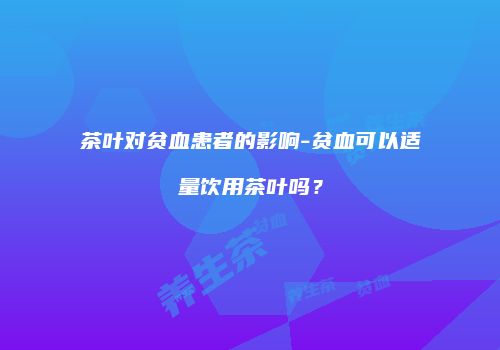 茶叶对贫血患者的影响-贫血可以适量饮用茶叶吗？