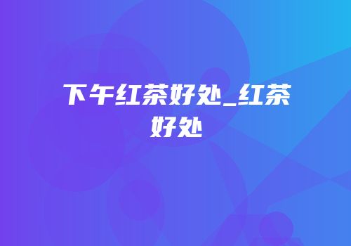 下午红茶好处_红茶好处