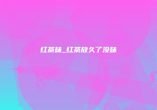 红茶味_红茶放久了没味