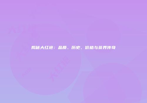 揭秘大红袍：品质、历史、价格与茶界传奇