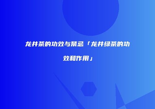 龙井茶的功效与禁忌「龙井绿茶的功效和作用」