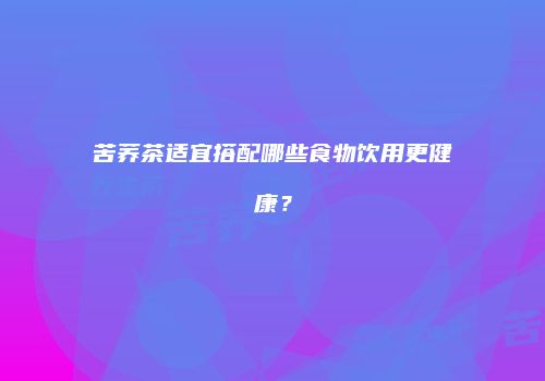 苦荞茶适宜搭配哪些食物饮用更健康？