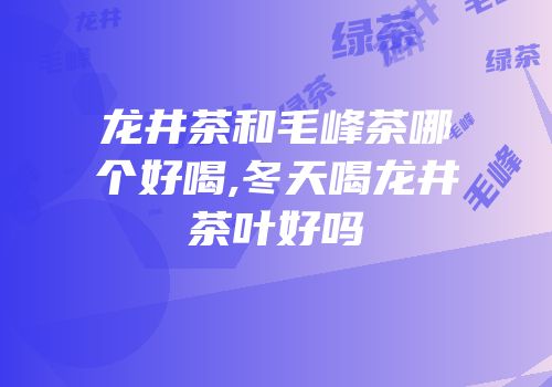 龙井茶和毛峰茶哪个好喝,冬天喝龙井茶叶好吗
