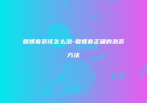 碧螺春茶该怎么泡-碧螺春正确的泡茶方法