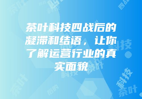 茶叶科技四战后的凝滞和结语，让你了解运营行业的真实面貌