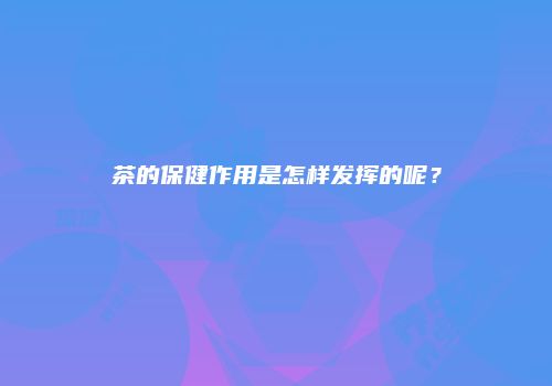 茶的保健作用是怎样发挥的呢？
