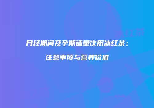月经期间及孕期适量饮用冰红茶：注意事项与营养价值
