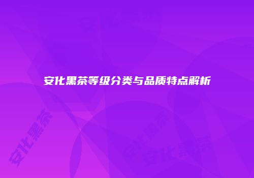 安化黑茶等级分类与品质特点解析