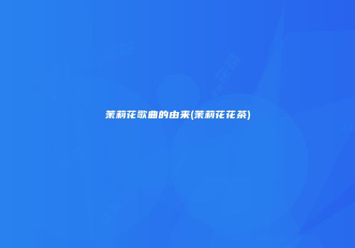 茉莉花歌曲的由来(茉莉花花茶)