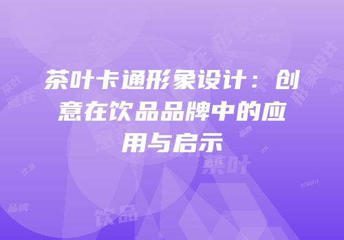 茶叶卡通形象设计：创意在饮品品牌中的应用与启示