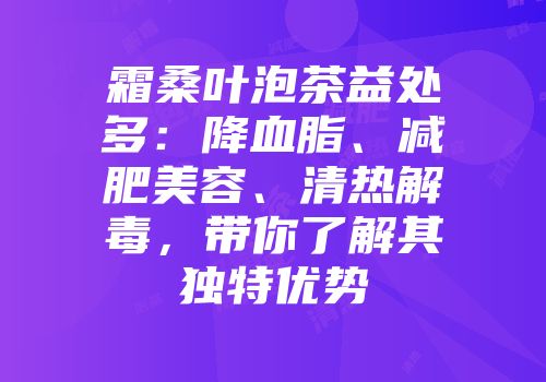 霜桑叶泡茶益处多：降血脂、减肥美容、清热解毒，带你了解其独特优势