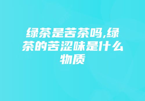 绿茶是苦茶吗,绿茶的苦涩味是什么物质