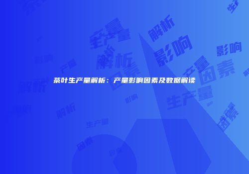 茶叶生产量解析：产量影响因素及数据解读