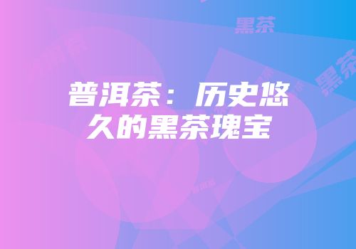 普洱茶：历史悠久的黑茶瑰宝
