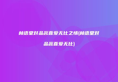 林语堂对品茗喜爱无比之情(林语堂对品茗喜爱无比)