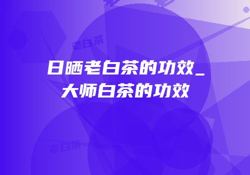 日晒老白茶的功效_大师白茶的功效