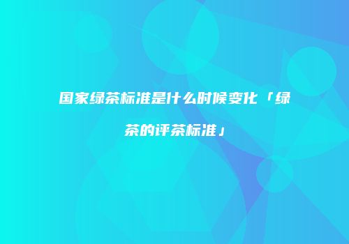 国家绿茶标准是什么时候变化「绿茶的评茶标准」
