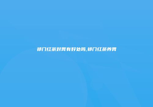 祁门红茶对胃有好处吗,祁门红茶养胃