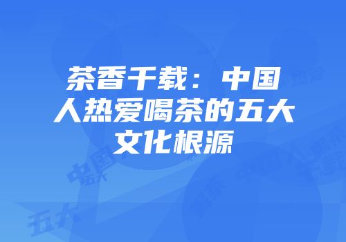 茶香千载：中国人热爱喝茶的五大文化根源