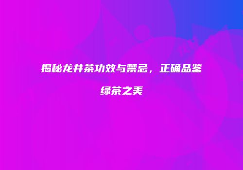 揭秘龙井茶功效与禁忌，正确品鉴绿茶之美